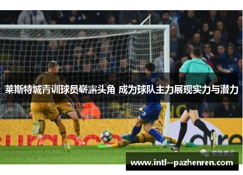莱斯特城青训球员崭露头角 成为球队主力展现实力与潜力