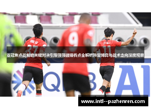 亚冠焦点战前瞻关键对决引爆强强碰撞看点全解析阵容博弈与战术走向深度观察