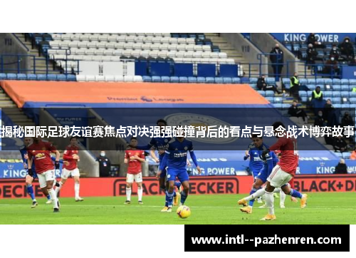 揭秘国际足球友谊赛焦点对决强强碰撞背后的看点与悬念战术博弈故事