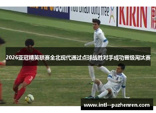 2026亚冠精英联赛全北现代通过点球战胜对手成功晋级淘汰赛